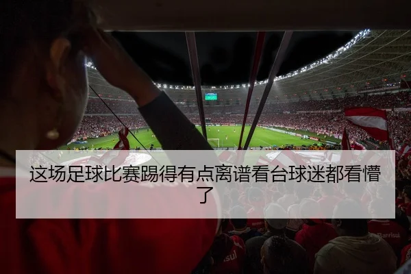 这场足球比赛踢得有点离谱看台球迷都看懵了