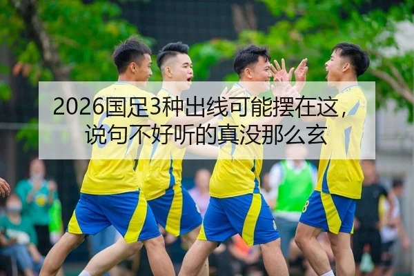 2026国足3种出线可能摆在这，说句不好听的真没那么玄