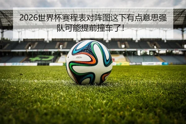 2026世界杯赛程表对阵图这下有点意思强队可能提前撞车了！