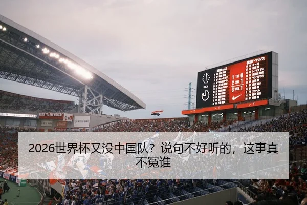 2026世界杯又没中国队？说句不好听的，这事真不冤谁