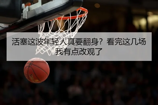 活塞这波年轻人真要翻身？看完这几场我有点改观了