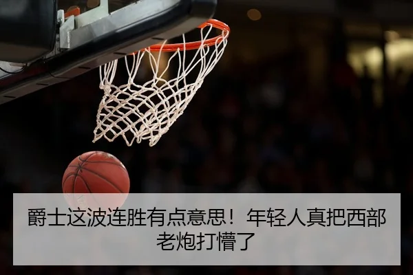 爵士这波连胜有点意思！年轻人真把西部老炮打懵了