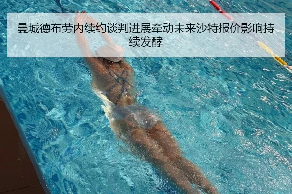 曼城德布劳内续约谈判进展牵动未来沙特报价影响持续发酵