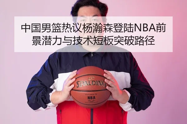 中国男篮热议杨瀚森登陆NBA前景潜力与技术短板突破路径