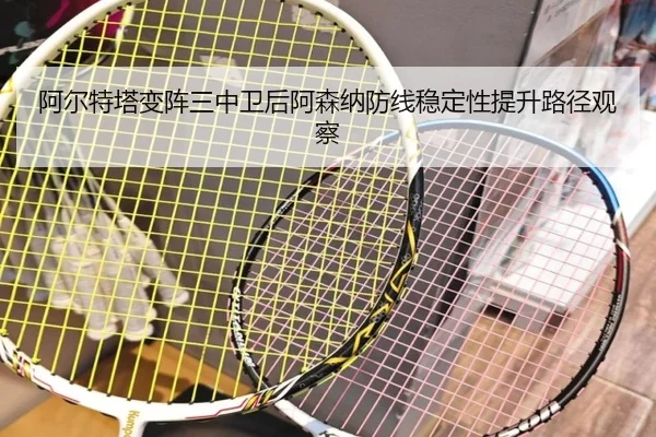 阿尔特塔变阵三中卫后阿森纳防线稳定性提升路径观察