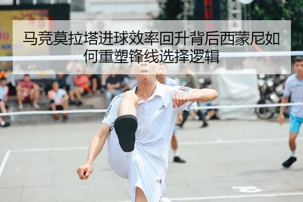 马竞莫拉塔进球效率回升背后西蒙尼如何重塑锋线选择逻辑