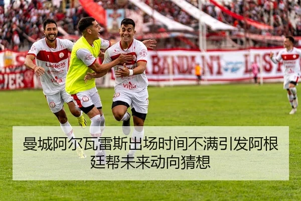 曼城阿尔瓦雷斯出场时间不满引发阿根廷帮未来动向猜想