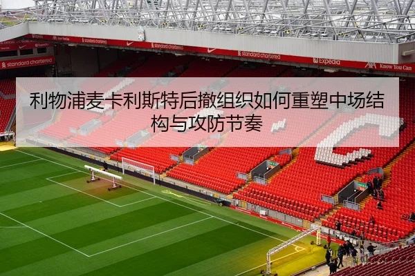 利物浦麦卡利斯特后撤组织如何重塑中场结构与攻防节奏