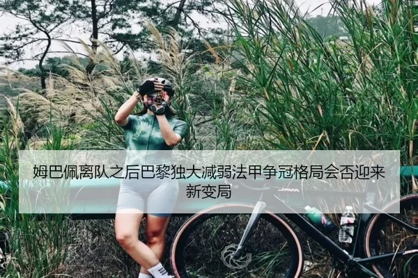 姆巴佩离队之后巴黎独大减弱法甲争冠格局会否迎来新变局