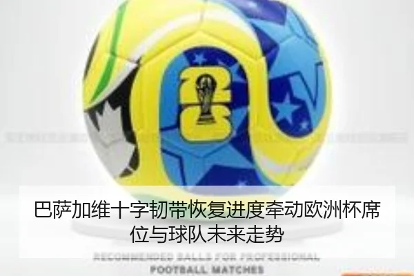 巴萨加维十字韧带恢复进度牵动欧洲杯席位与球队未来走势