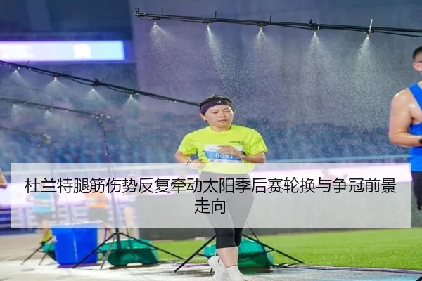 杜兰特腿筋伤势反复牵动太阳季后赛轮换与争冠前景走向