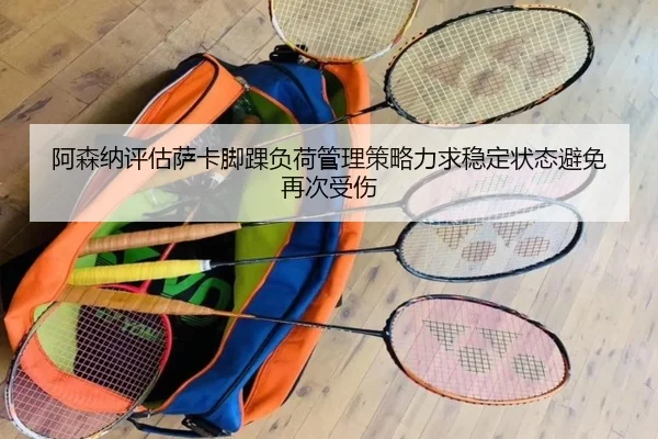 阿森纳评估萨卡脚踝负荷管理策略力求稳定状态避免再次受伤