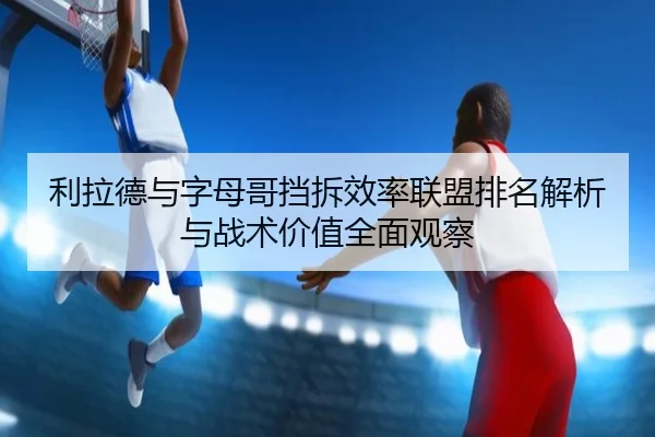利拉德与字母哥挡拆效率联盟排名解析与战术价值全面观察