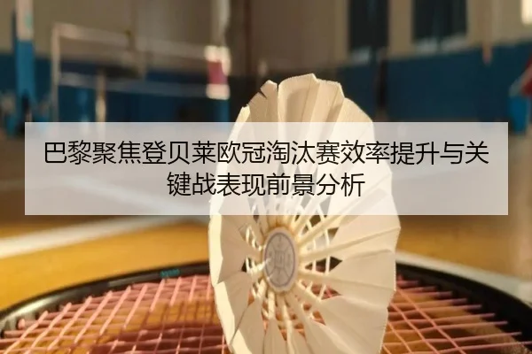 巴黎聚焦登贝莱欧冠淘汰赛效率提升与关键战表现前景分析