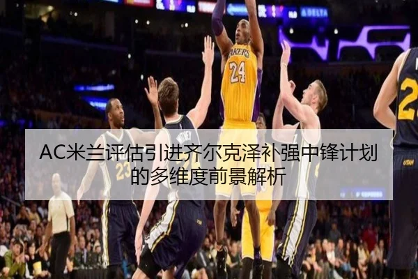AC米兰评估引进齐尔克泽补强中锋计划的多维度前景解析