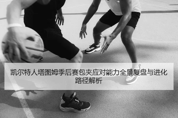 凯尔特人塔图姆季后赛包夹应对能力全景复盘与进化路径解析