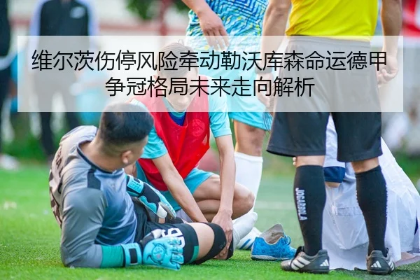 维尔茨伤停风险牵动勒沃库森命运德甲争冠格局未来走向解析