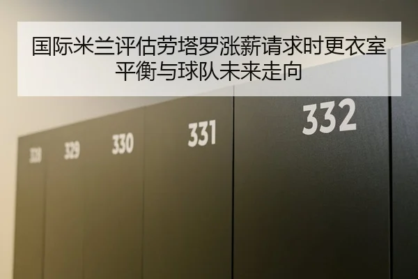 国际米兰评估劳塔罗涨薪请求时更衣室平衡与球队未来走向