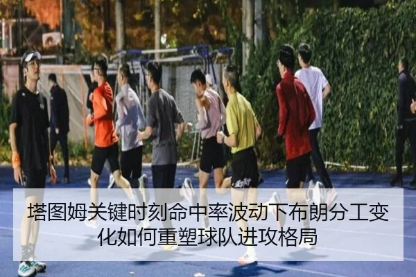 塔图姆关键时刻命中率波动下布朗分工变化如何重塑球队进攻格局