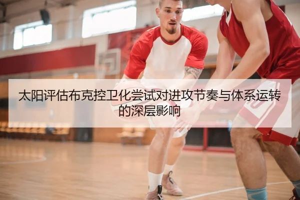 太阳评估布克控卫化尝试对进攻节奏与体系运转的深层影响