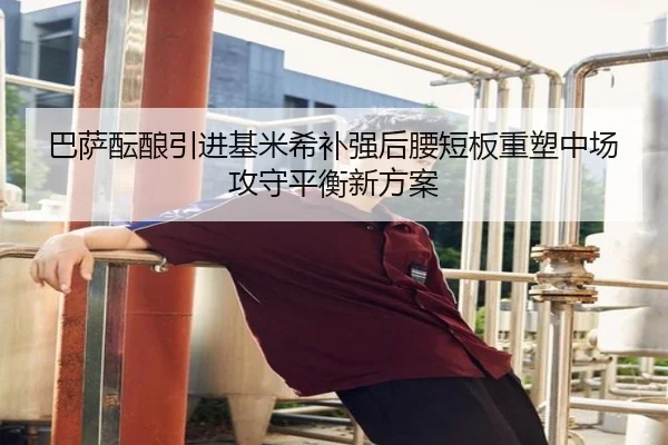 巴萨酝酿引进基米希补强后腰短板重塑中场攻守平衡新方案