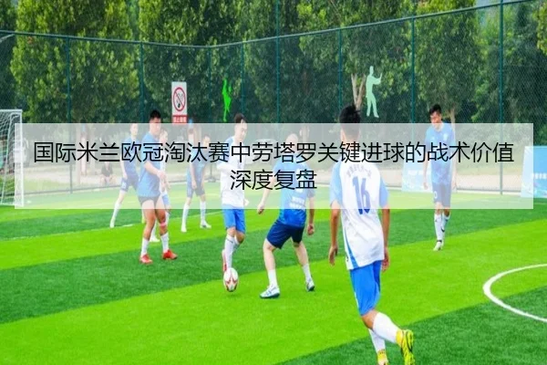 国际米兰欧冠淘汰赛中劳塔罗关键进球的战术价值深度复盘