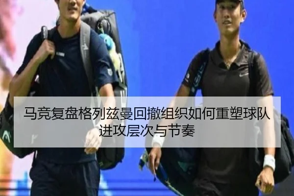 马竞复盘格列兹曼回撤组织如何重塑球队进攻层次与节奏