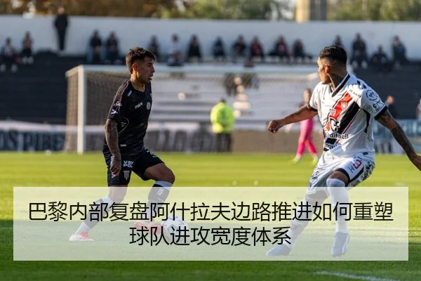 巴黎内部复盘阿什拉夫边路推进如何重塑球队进攻宽度体系