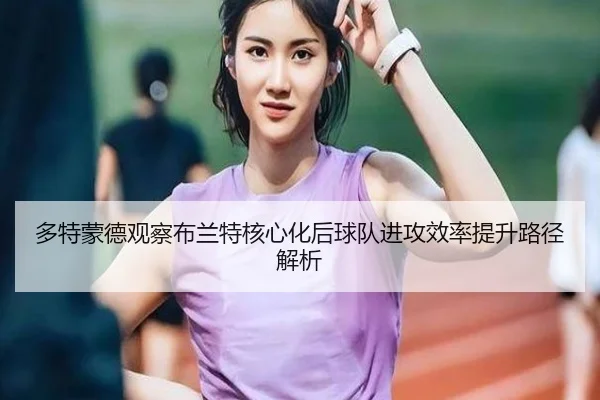 多特蒙德观察布兰特核心化后球队进攻效率提升路径解析