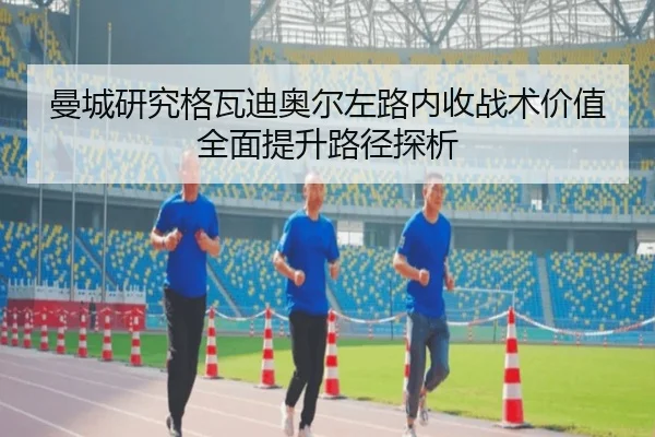 曼城研究格瓦迪奥尔左路内收战术价值全面提升路径探析