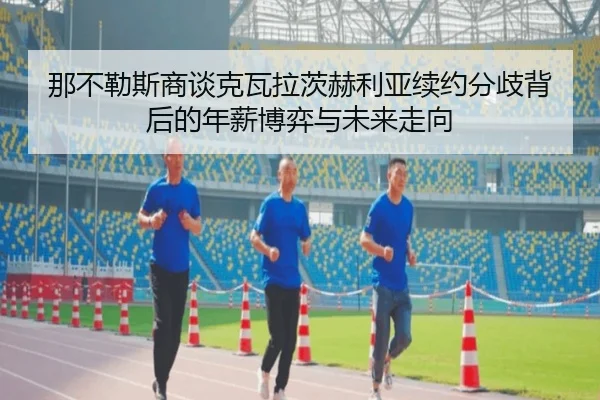 那不勒斯商谈克瓦拉茨赫利亚续约分歧背后的年薪博弈与未来走向