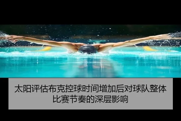 太阳评估布克控球时间增加后对球队整体比赛节奏的深层影响