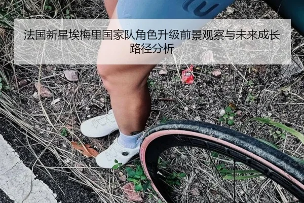 法国新星埃梅里国家队角色升级前景观察与未来成长路径分析