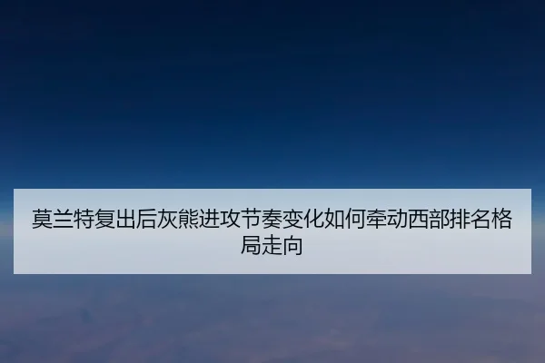 莫兰特复出后灰熊进攻节奏变化如何牵动西部排名格局走向