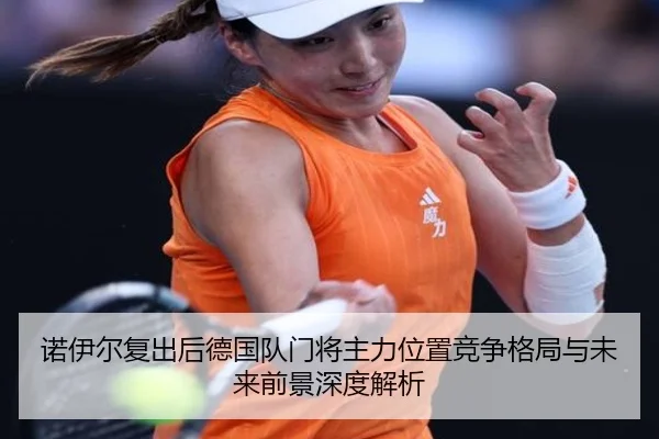 诺伊尔复出后德国队门将主力位置竞争格局与未来前景深度解析