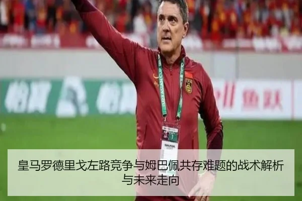 皇马罗德里戈左路竞争与姆巴佩共存难题的战术解析与未来走向