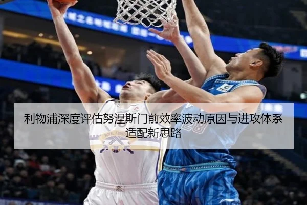 利物浦深度评估努涅斯门前效率波动原因与进攻体系适配新思路