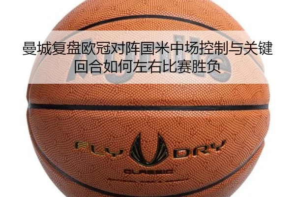 曼城复盘欧冠对阵国米中场控制与关键回合如何左右比赛胜负