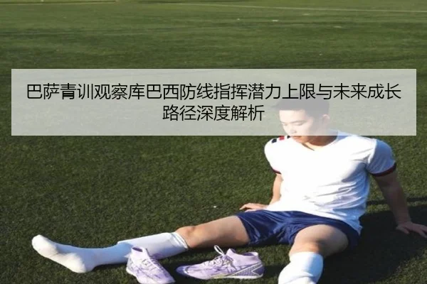 巴萨青训观察库巴西防线指挥潜力上限与未来成长路径深度解析