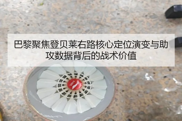 巴黎聚焦登贝莱右路核心定位演变与助攻数据背后的战术价值