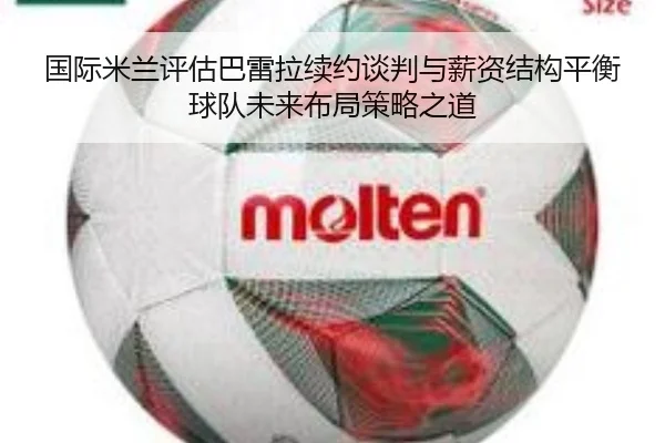 国际米兰评估巴雷拉续约谈判与薪资结构平衡球队未来布局策略之道