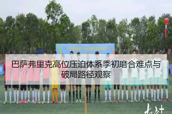 巴萨弗里克高位压迫体系季初磨合难点与破局路径观察