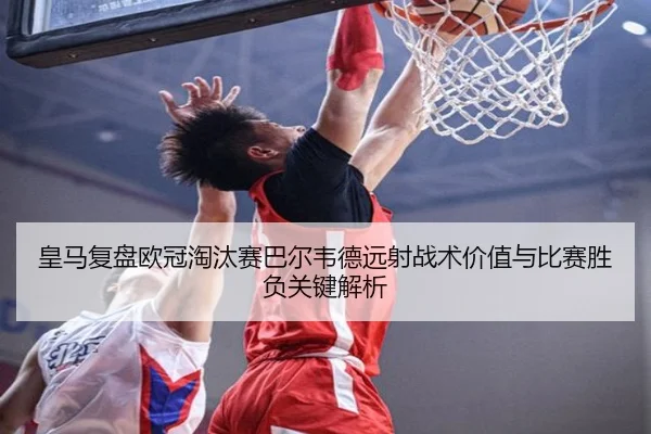 皇马复盘欧冠淘汰赛巴尔韦德远射战术价值与比赛胜负关键解析