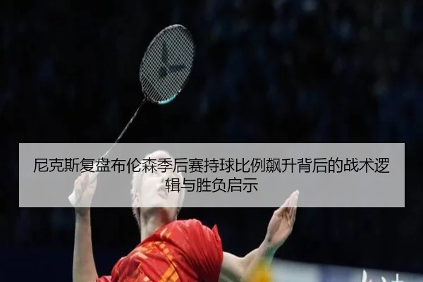 尼克斯复盘布伦森季后赛持球比例飙升背后的战术逻辑与胜负启示