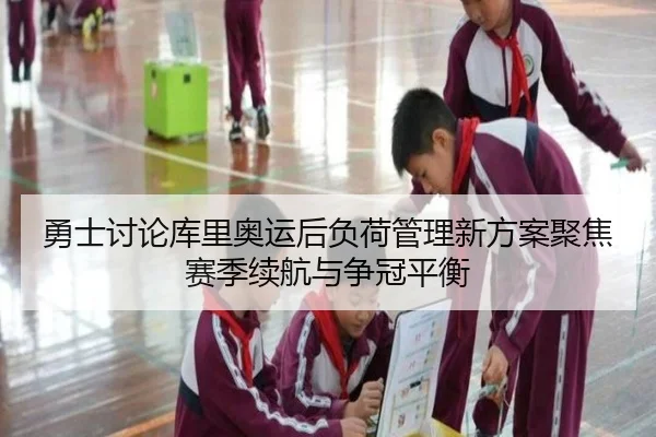 勇士讨论库里奥运后负荷管理新方案聚焦赛季续航与争冠平衡