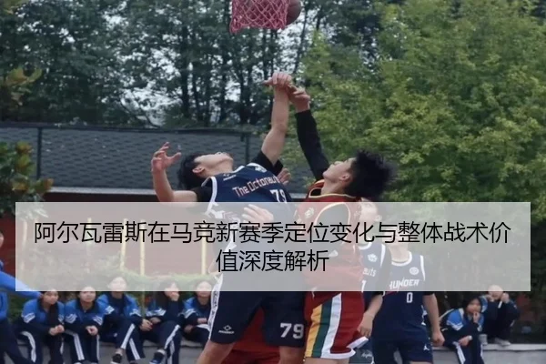 阿尔瓦雷斯在马竞新赛季定位变化与整体战术价值深度解析