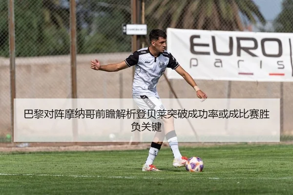 巴黎对阵摩纳哥前瞻解析登贝莱突破成功率或成比赛胜负关键