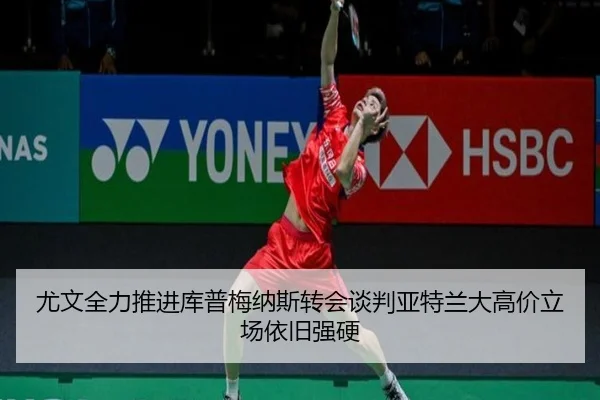 尤文全力推进库普梅纳斯转会谈判亚特兰大高价立场依旧强硬