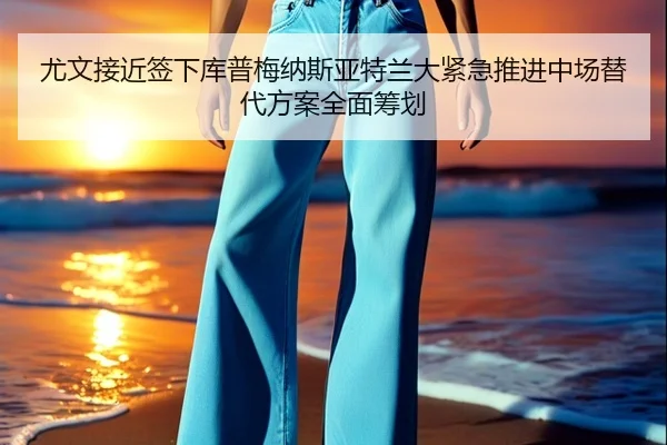 尤文接近签下库普梅纳斯亚特兰大紧急推进中场替代方案全面筹划