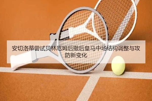 安切洛蒂尝试贝林厄姆后撤后皇马中场结构调整与攻防新变化